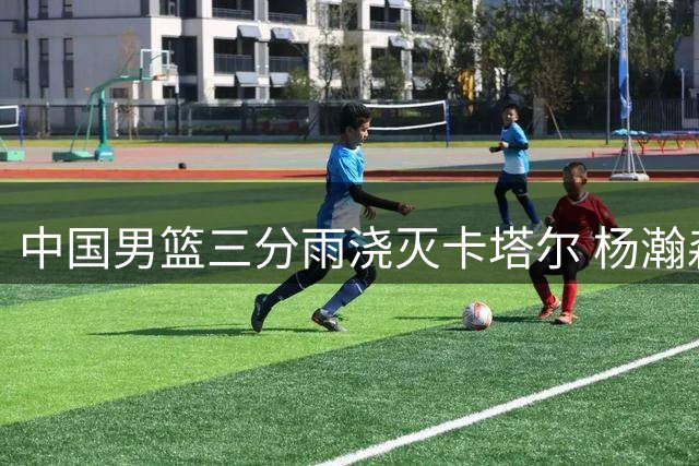 中国男篮三分雨浇灭卡塔尔 杨瀚森15+8闪耀全场
