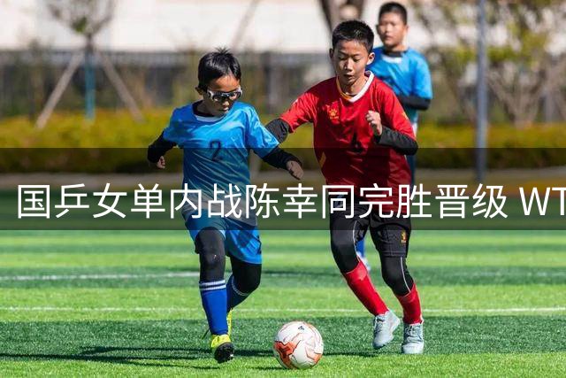 国乒女单内战陈幸同完胜晋级 WTT横滨决赛将战日本天才少女