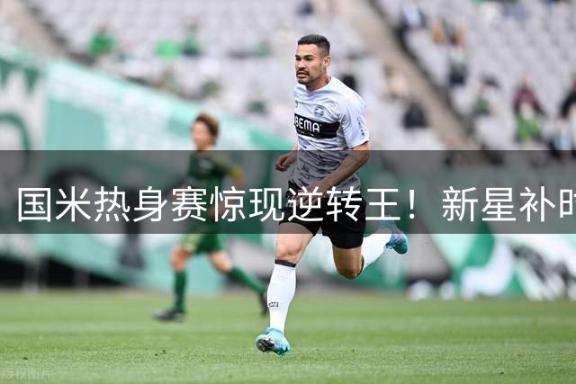 国米热身赛惊现逆转王！新星补时双响导演2-1好戏