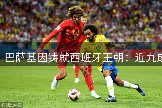 巴萨基因铸就西班牙王朝：近九成决赛进球由红蓝血脉缔造