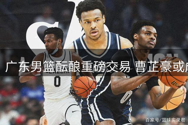 广东男篮酝酿重磅交易 曹芷豪或成宏远后场救星