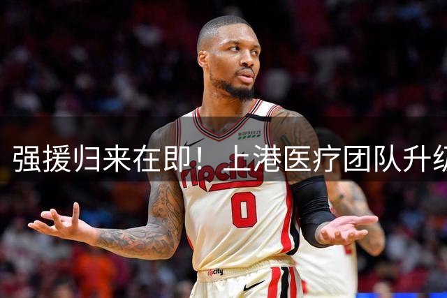 强援归来在即！上港医疗团队升级 中锋引援或有新思路