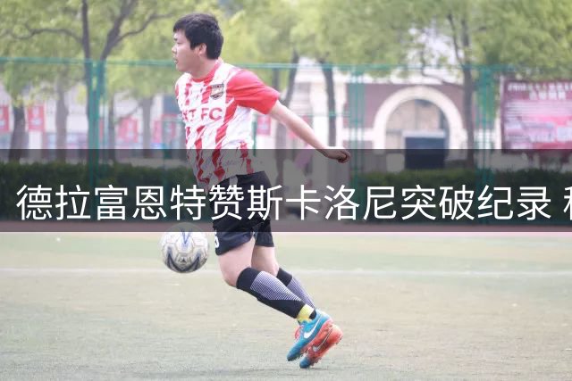 德拉富恩特赞斯卡洛尼突破纪录 称其足球生涯前景广阔