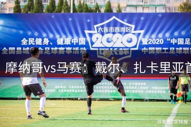 摩纳哥vs马赛：戴尔、扎卡里亚首发，赫伊别尔、埃莫森出战