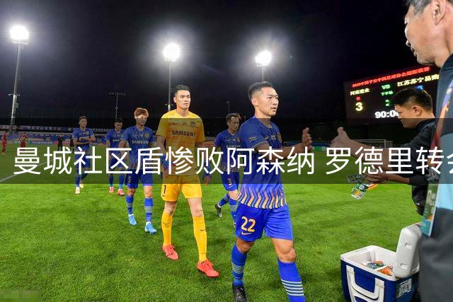 曼城社区盾惨败阿森纳 罗德里转会与亿元引援计划悬而未决