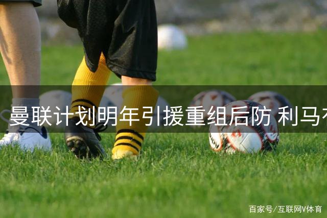 曼联计划明年引援重组后防 利马有望激活续约条款