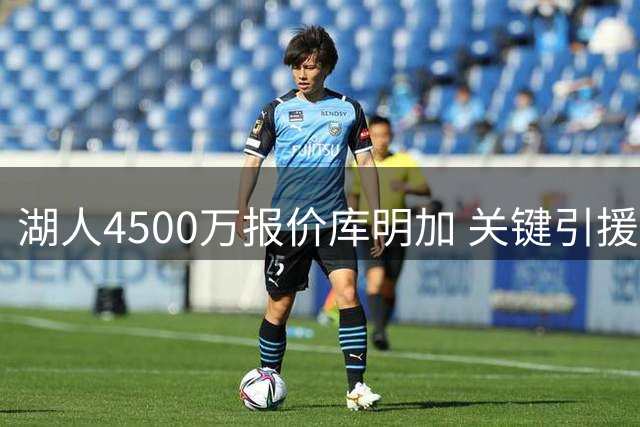 湖人4500万报价库明加 关键引援即将尘埃落定