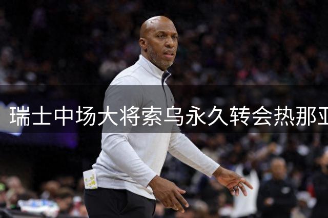 瑞士中场大将索乌永久转会热那亚 世界杯国脚携欧战经验驰骋意甲