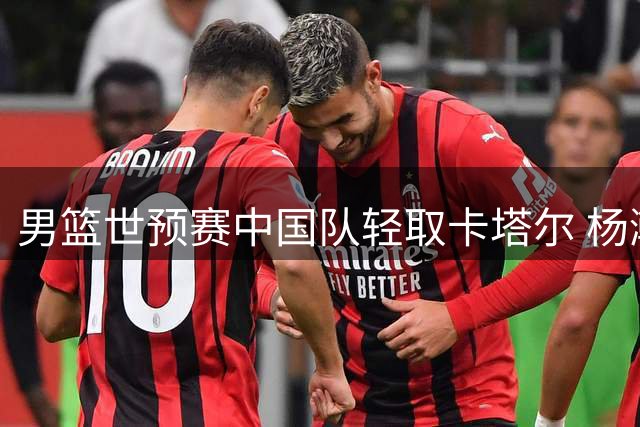 男篮世预赛中国队轻取卡塔尔 杨瀚森替补爆发惊艳全场
