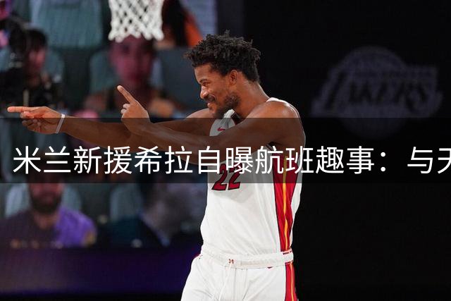 米兰新援希拉自曝航班趣事：与天才少年卡马尔达邻座畅聊
