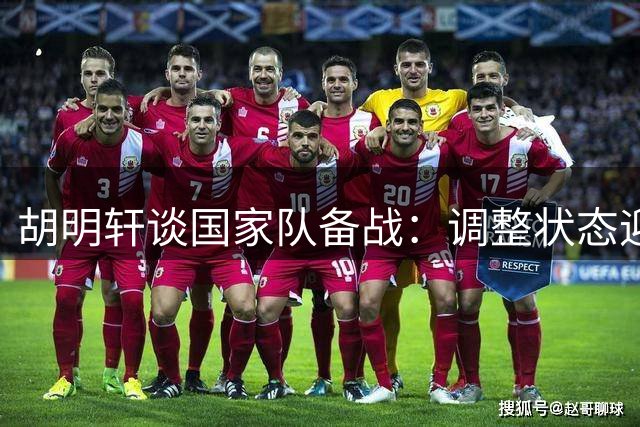 胡明轩谈国家队备战：调整状态迎接热身赛考验