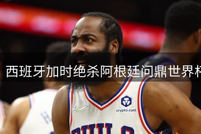 西班牙加时绝杀阿根廷问鼎世界杯，英格兰内部分歧引关注