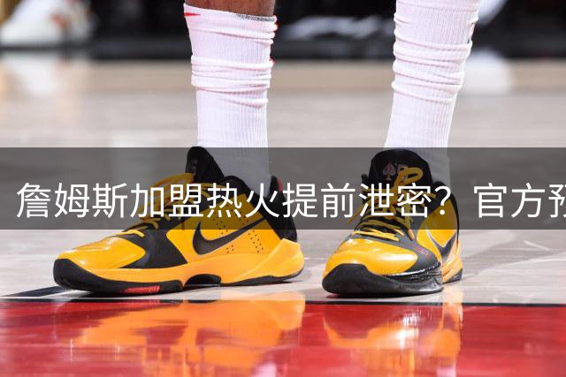 詹姆斯加盟热火提前泄密？官方预告27日发布会后秒删：引球迷热议