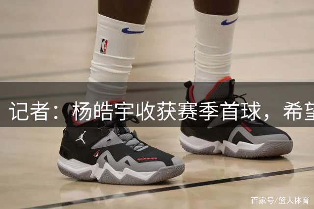记者：杨皓宇收获赛季首球，希望他在亚运赛场也能有优秀的表现