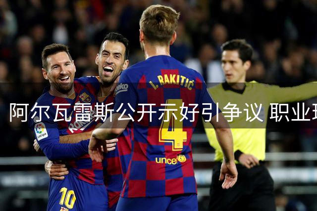 阿尔瓦雷斯公开示好引争议 职业球员转会潜规则遭挑战