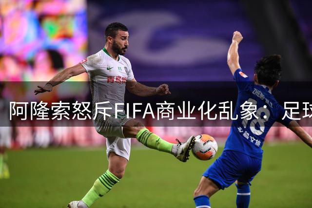 阿隆索怒斥FIFA商业化乱象：足球运动的平民基因正在被蚕食
