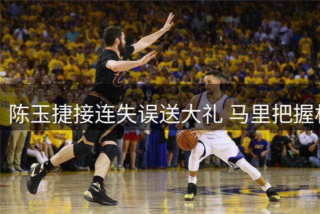 陈玉捷接连失误送大礼 马里把握机会连取4分