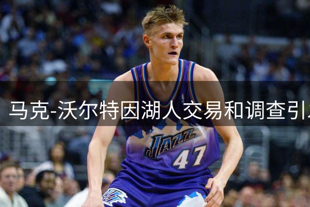 马克-沃尔特因湖人交易和调查引发关注