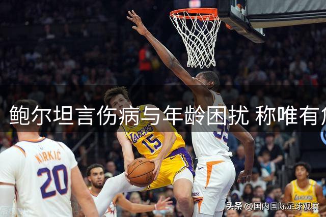 鲍尔坦言伤病与年龄困扰 称唯有詹姆斯能对抗岁月