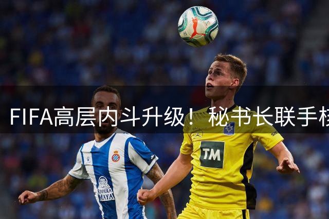FIFA高层内斗升级！秘书长联手核心成员密谋推翻因凡蒂诺
